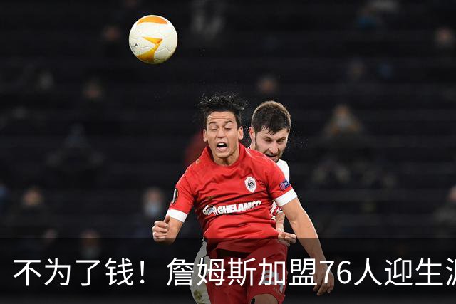 不为了钱！詹姆斯加盟76人迎生涯最低薪资 新赛季年薪388万