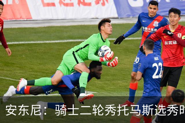 安东尼：骑士二轮秀托马斯选秀时处于劣势 但他证明了自己的能力