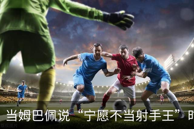 当姆巴佩说“宁愿不当射手王”时，他道出了足球最残酷的真相