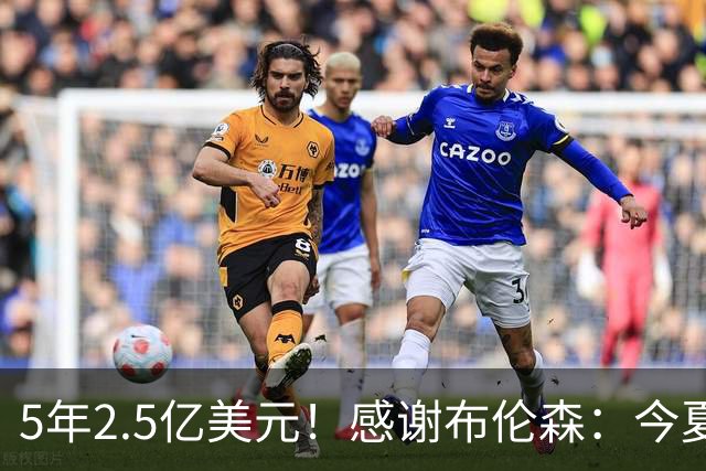 5年2.5亿美元！感谢布伦森：今夏最让人感动的合同诞生了