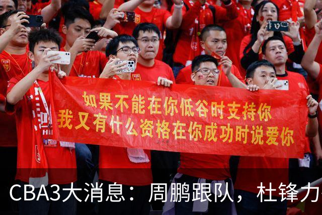 CBA3大消息：周鹏跟队，杜锋力破与陈老板不和传言，奎因远走高飞